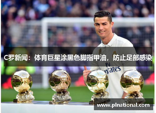 C罗新闻：体育巨星涂黑色脚指甲油，防止足部感染