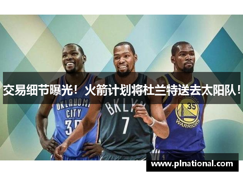 交易细节曝光！火箭计划将杜兰特送去太阳队！